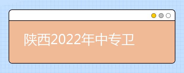 陜西2022年中專衛(wèi)校考大專