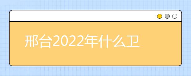 邢台2022年什么卫校就业好