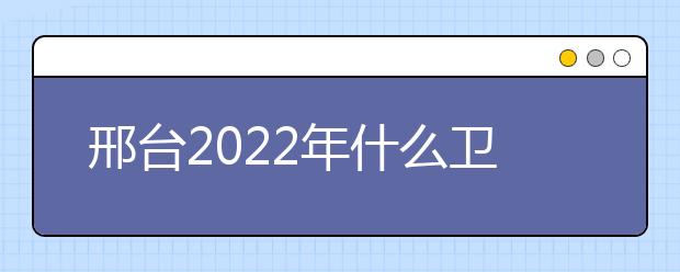 邢臺(tái)2022年什么衛(wèi)校就業(yè)比較好