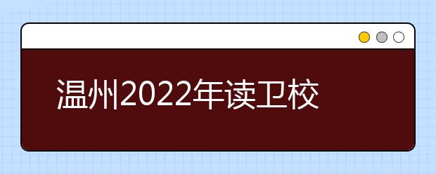 溫州2022年讀衛(wèi)校有什么專業(yè)