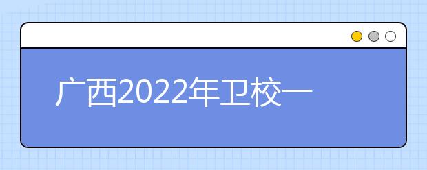 廣西2022年衛(wèi)校一般有哪些專業(yè)