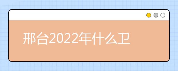 邢台2022年什么卫校就业好