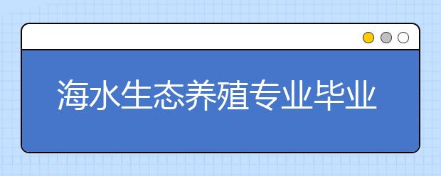 海水生态养殖专业毕业出来干什么？