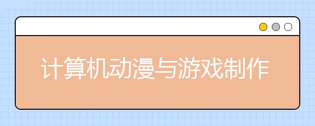 计算机动漫与游戏制作专业毕业出来干什么？