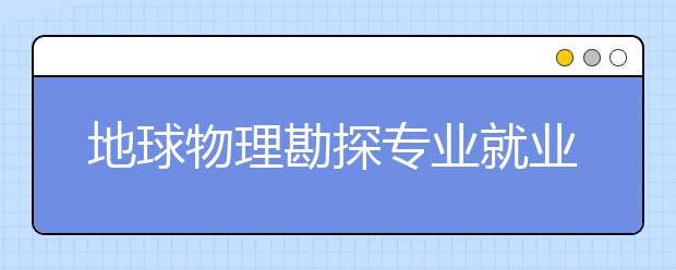 地球物理勘探專業(yè)就業(yè)方向有哪些？