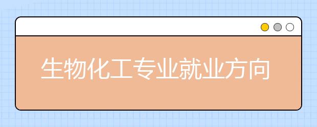 生物化工專業(yè)就業(yè)方向有哪些？