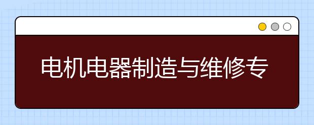 电机电器制造与维修专业就业方向有哪些？