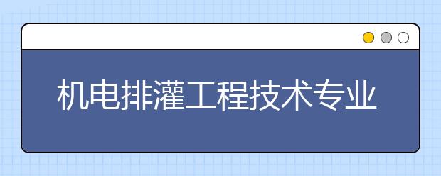 机电排灌工程技术专业毕业出来干什么？