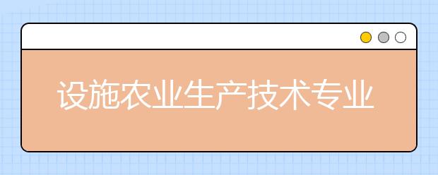 设施农业生产技术专业就业方向有哪些？