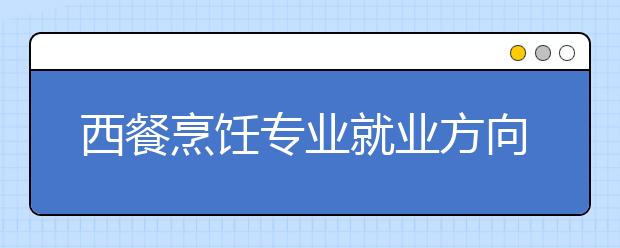 西餐烹饪专业就业方向有哪些？