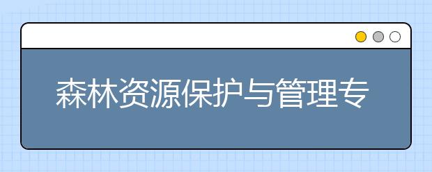 森林資源保護(hù)與管理專業(yè)就業(yè)方向有哪些？