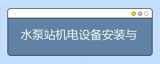 水泵站机电设备安装与运行专业毕业出来干什么？