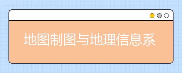 地图制图与地理信息系统专业就业方向有哪些？