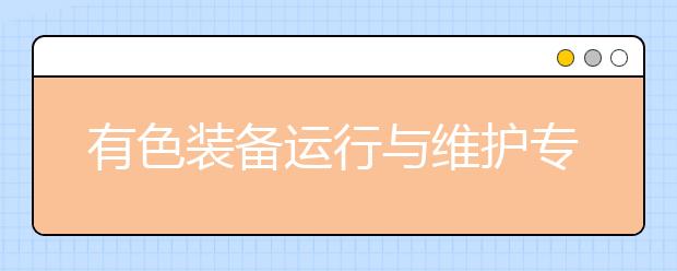 有色装备运行与维护专业毕业出来干什么？