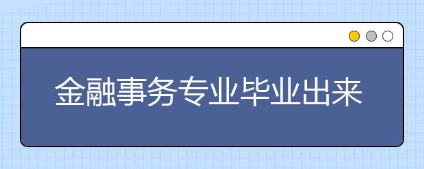 金融事务专业毕业出来干什么？