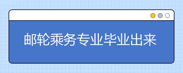 邮轮乘务专业毕业出来干什么？