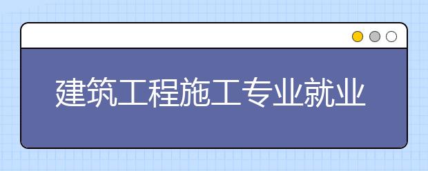 建筑工程施工专业就业方向有哪些？