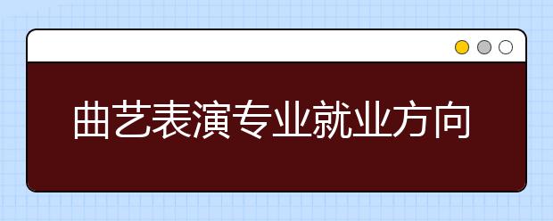 曲艺表演专业就业方向有哪些？