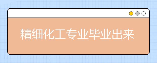 精细化工专业毕业出来干什么？