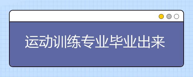 運(yùn)動(dòng)訓(xùn)練專業(yè)畢業(yè)出來干什么？