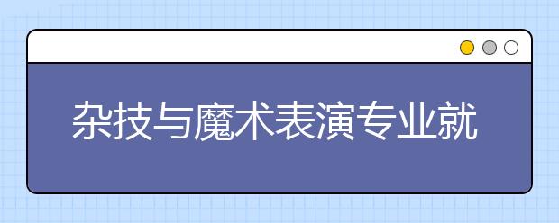 雜技與魔術(shù)表演專業(yè)就業(yè)方向有哪些？