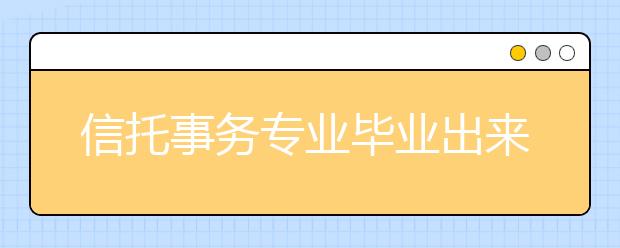 信托事務(wù)專業(yè)畢業(yè)出來干什么？