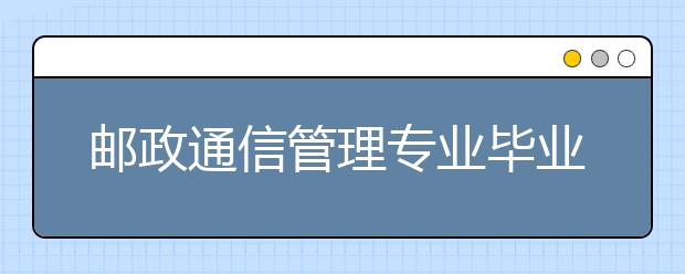 郵政通信管理專業(yè)畢業(yè)出來干什么？