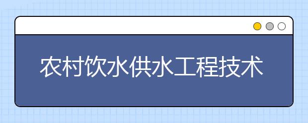 農(nóng)村飲水供水工程技術(shù)專業(yè)畢業(yè)出來干什么？