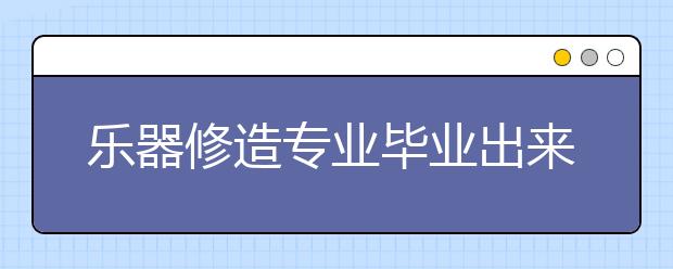 樂(lè)器修造專業(yè)畢業(yè)出來(lái)干什么？