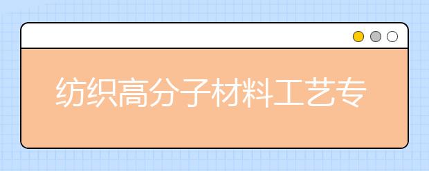 紡織高分子材料工藝專業(yè)就業(yè)方向有哪些？