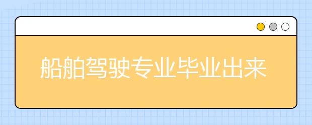 船舶駕駛專業(yè)畢業(yè)出來(lái)干什么？