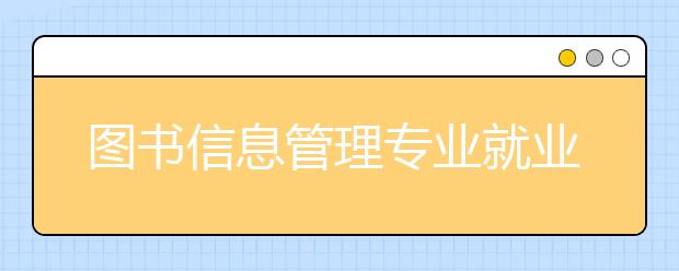 圖書信息管理專業(yè)就業(yè)方向有哪些？