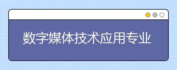 数字媒体技术应用专业毕业出来干什么？