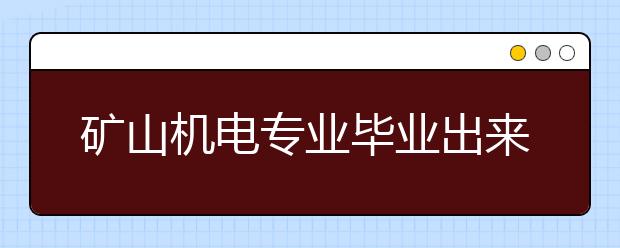 礦山機(jī)電專業(yè)畢業(yè)出來干什么？