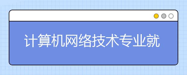 計算機(jī)網(wǎng)絡(luò)技術(shù)專業(yè)就業(yè)方向有哪些？