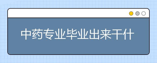 中藥專業(yè)畢業(yè)出來干什么？