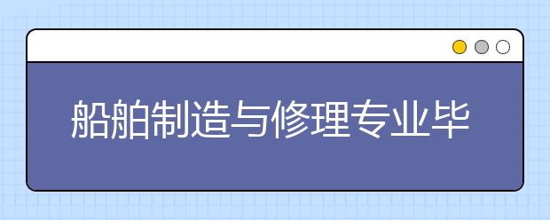 船舶制造與修理專業(yè)畢業(yè)出來干什么？