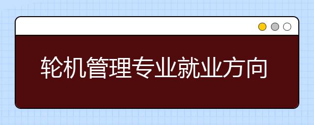 輪機(jī)管理專業(yè)就業(yè)方向有哪些？