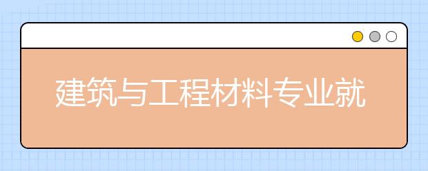 建筑與工程材料專業(yè)就業(yè)方向有哪些？