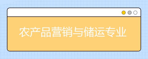 农产品营销与储运专业就业方向有哪些？