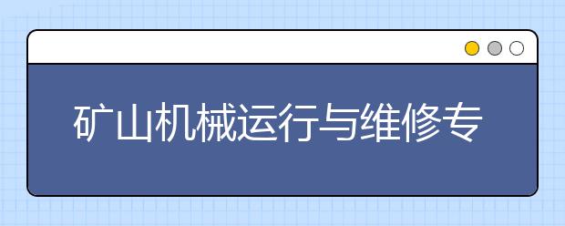 矿山机械运行与维修专业毕业出来干什么？