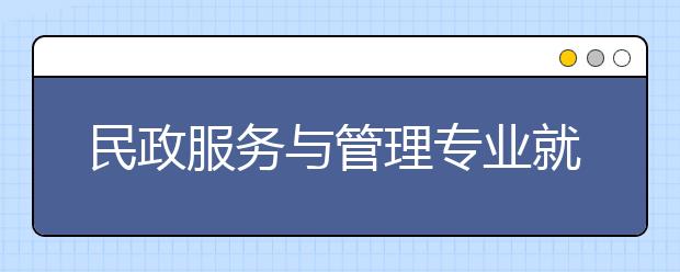 民政服務(wù)與管理專業(yè)就業(yè)方向有哪些？