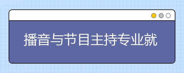 播音與節(jié)目主持專業(yè)就業(yè)方向有哪些？