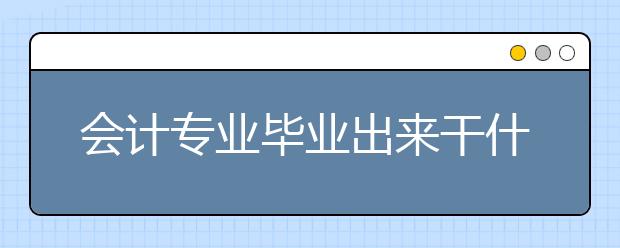 會(huì)計(jì)專業(yè)畢業(yè)出來(lái)干什么？