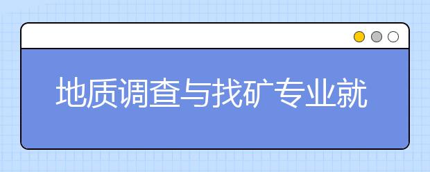 地質(zhì)調(diào)查與找礦專業(yè)就業(yè)方向有哪些？