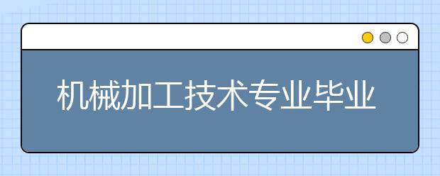 机械加工技术专业毕业出来干什么？