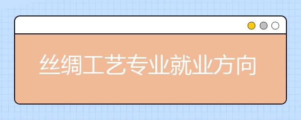 丝绸工艺专业就业方向有哪些？