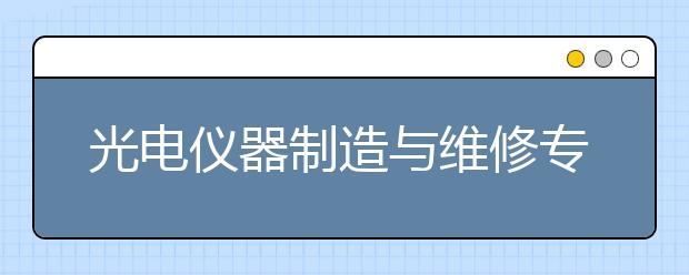 光電儀器制造與維修專業(yè)畢業(yè)出來(lái)干什么？