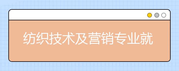 纺织技术及营销专业就业方向有哪些？