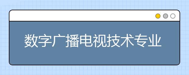 數(shù)字廣播電視技術專業(yè)就業(yè)方向有哪些？